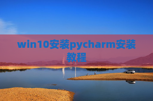 win10安装pycharm安装教程 win10安装pycharm安装教程